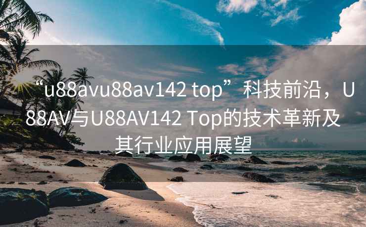 “u88avu88av142 top”科技前沿，U88AV與U88AV142 Top的技術(shù)革新及其行業(yè)應(yīng)用展望
