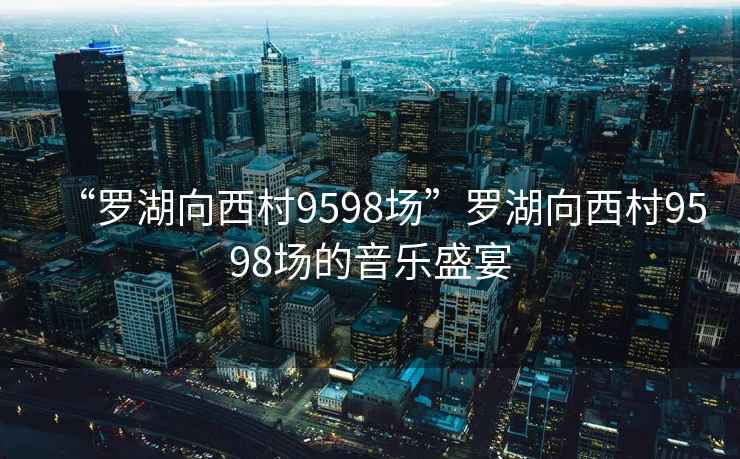 “羅湖向西村9598場(chǎng)”羅湖向西村9598場(chǎng)的音樂盛宴