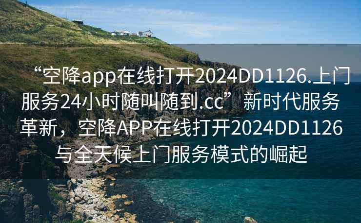 “空降app在線打開2024DD1126.上門服務(wù)24小時(shí)隨叫隨到.cc”新時(shí)代服務(wù)革新，空降A(chǔ)PP在線打開2024DD1126與全天候上門服務(wù)模式的崛起