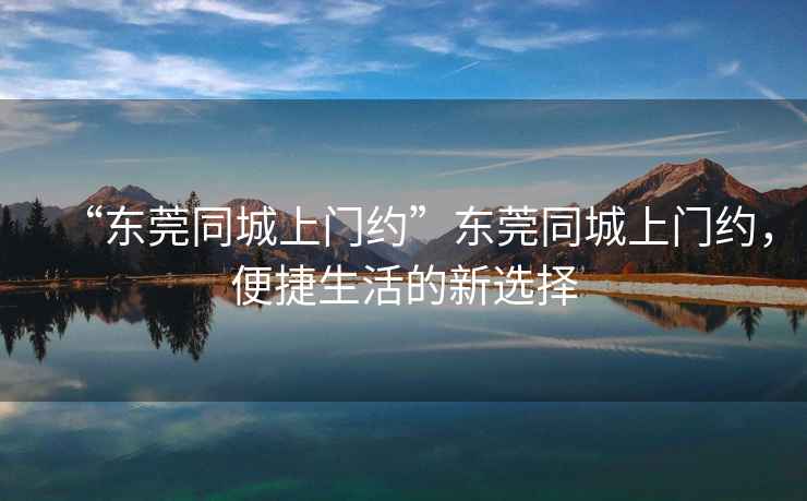 “東莞同城上門約”東莞同城上門約，便捷生活的新選擇