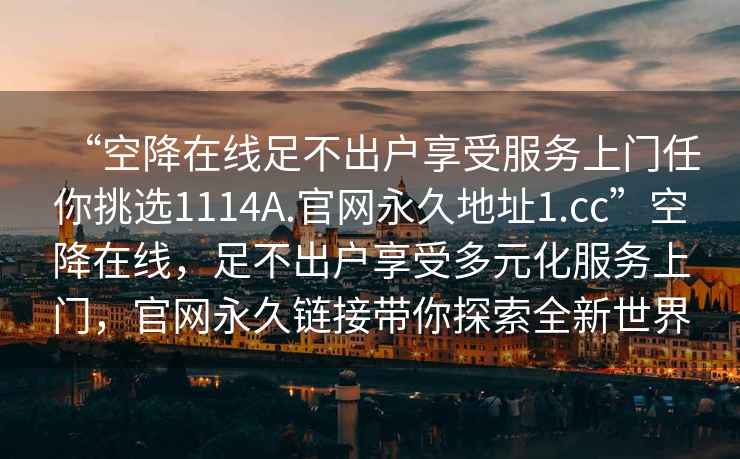 “空降在線足不出戶享受服務(wù)上門任你挑選1114A.官網(wǎng)永久地址1.cc”空降在線，足不出戶享受多元化服務(wù)上門，官網(wǎng)永久鏈接帶你探索全新世界
