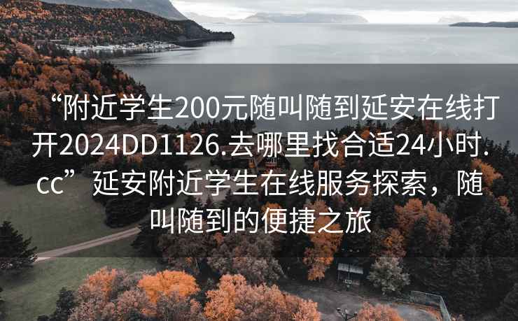 “附近學(xué)生200元隨叫隨到延安在線打開2024DD1126.去哪里找合適24小時.cc”延安附近學(xué)生在線服務(wù)探索，隨叫隨到的便捷之旅