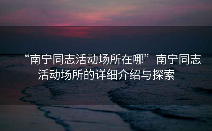 “南寧同志活動(dòng)場(chǎng)所在哪”南寧同志活動(dòng)場(chǎng)所的詳細(xì)介紹與探索