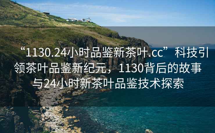 “1130.24小時(shí)品鑒新茶葉.cc”科技引領(lǐng)茶葉品鑒新紀(jì)元，1130背后的故事與24小時(shí)新茶葉品鑒技術(shù)探索