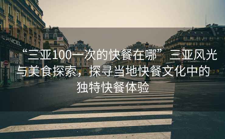 “三亞100一次的快餐在哪”三亞風(fēng)光與美食探索，探尋當(dāng)?shù)乜觳臀幕械莫毺乜觳腕w驗