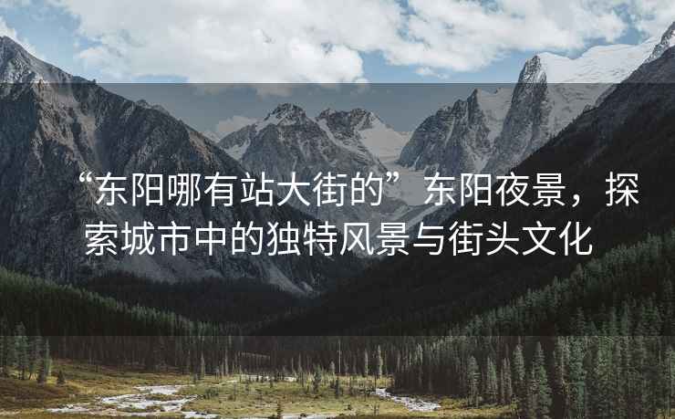 “東陽哪有站大街的”東陽夜景，探索城市中的獨特風(fēng)景與街頭文化