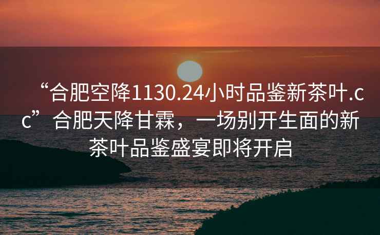 “合肥空降1130.24小時品鑒新茶葉.cc”合肥天降甘霖，一場別開生面的新茶葉品鑒盛宴即將開啟