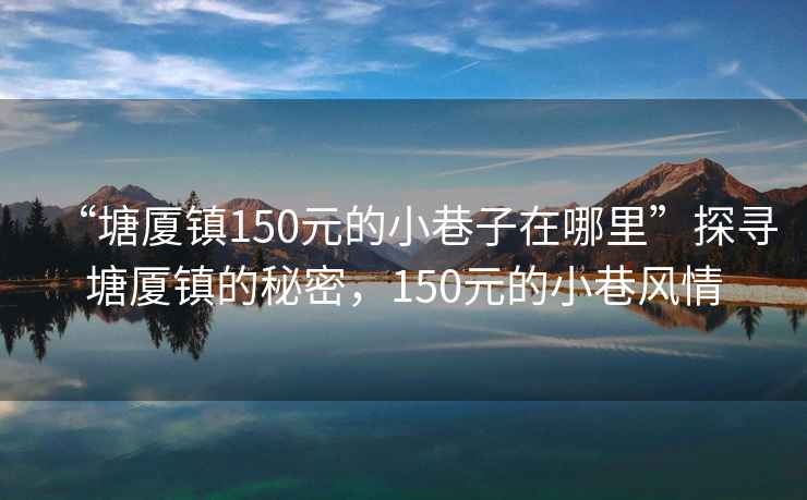 “塘廈鎮(zhèn)150元的小巷子在哪里”探尋塘廈鎮(zhèn)的秘密，150元的小巷風(fēng)情