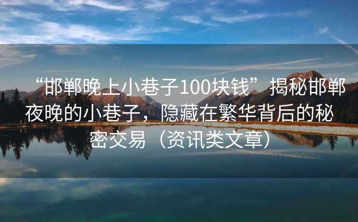 “邯鄲晚上小巷子100塊錢”揭秘邯鄲夜晚的小巷子，隱藏在繁華背后的秘密交易（資訊類文章）