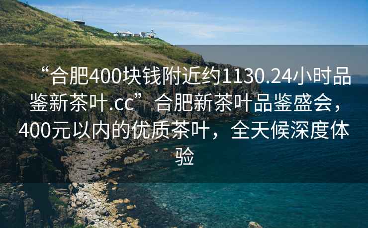 “合肥400塊錢附近約1130.24小時(shí)品鑒新茶葉.cc”合肥新茶葉品鑒盛會(huì)，400元以內(nèi)的優(yōu)質(zhì)茶葉，全天候深度體驗(yàn)