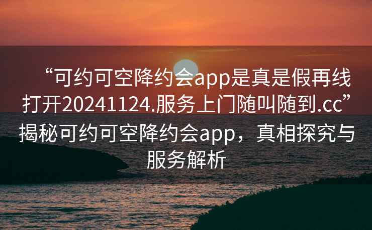 “可約可空降約會app是真是假再線打開20241124.服務(wù)上門隨叫隨到.cc”揭秘可約可空降約會app，真相探究與服務(wù)解析