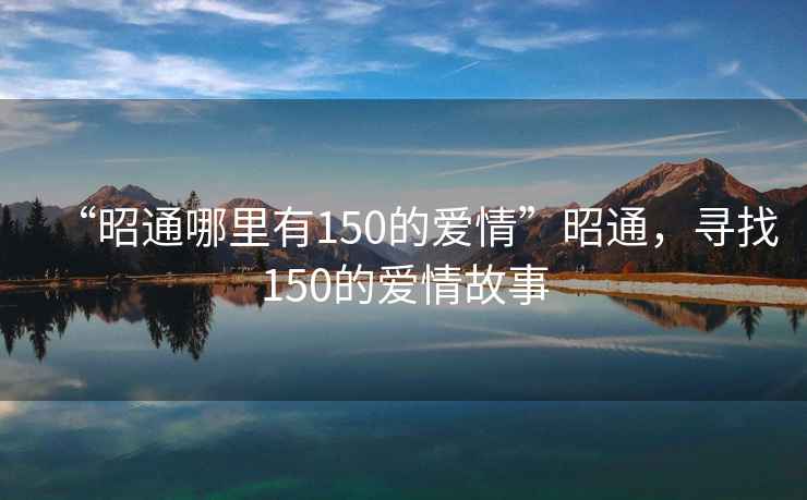 “昭通哪里有150的愛情”昭通，尋找150的愛情故事