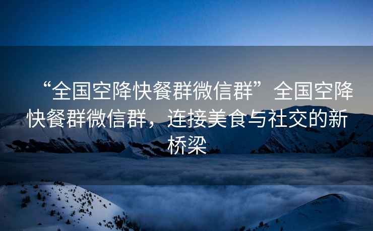 “全國空降快餐群微信群”全國空降快餐群微信群，連接美食與社交的新橋梁