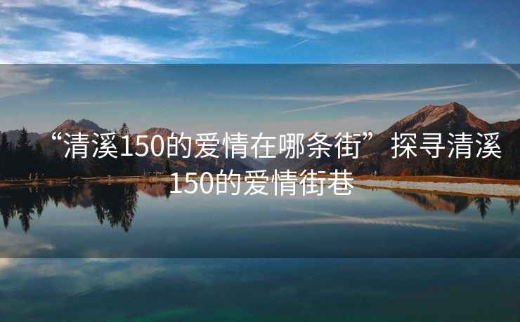 “清溪150的愛情在哪條街”探尋清溪150的愛情街巷