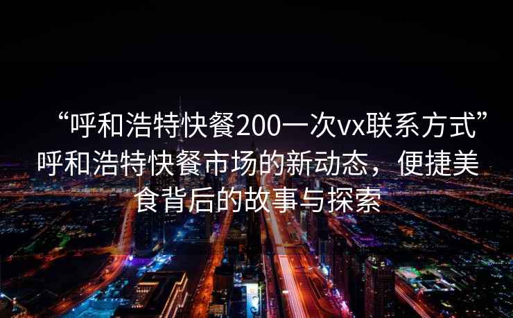 “呼和浩特快餐200一次vx聯系方式”呼和浩特快餐市場的新動態(tài)，便捷美食背后的故事與探索