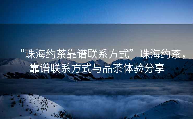 “珠海約茶靠譜聯(lián)系方式”珠海約茶，靠譜聯(lián)系方式與品茶體驗(yàn)分享