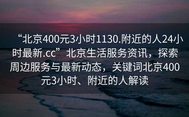 “北京400元3小時(shí)1130.附近的人24小時(shí)最新.cc”北京生活服務(wù)資訊，探索周邊服務(wù)與最新動(dòng)態(tài)，關(guān)鍵詞北京400元3小時(shí)、附近的人解讀