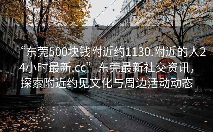 “東莞500塊錢附近約1130.附近的人24小時(shí)最新.cc”東莞最新社交資訊，探索附近約見文化與周邊活動(dòng)動(dòng)態(tài)