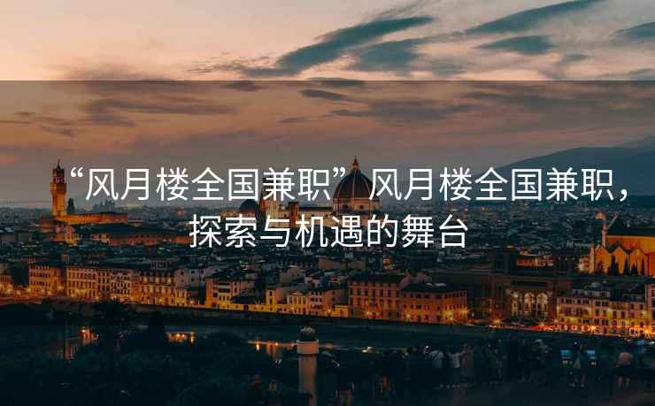 “風(fēng)月樓全國(guó)兼職”風(fēng)月樓全國(guó)兼職，探索與機(jī)遇的舞臺(tái)