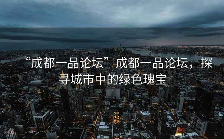 “成都一品論壇”成都一品論壇，探尋城市中的綠色瑰寶