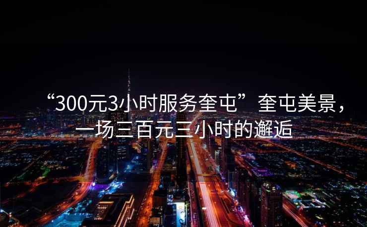 “300元3小時服務(wù)奎屯”奎屯美景，一場三百元三小時的邂逅