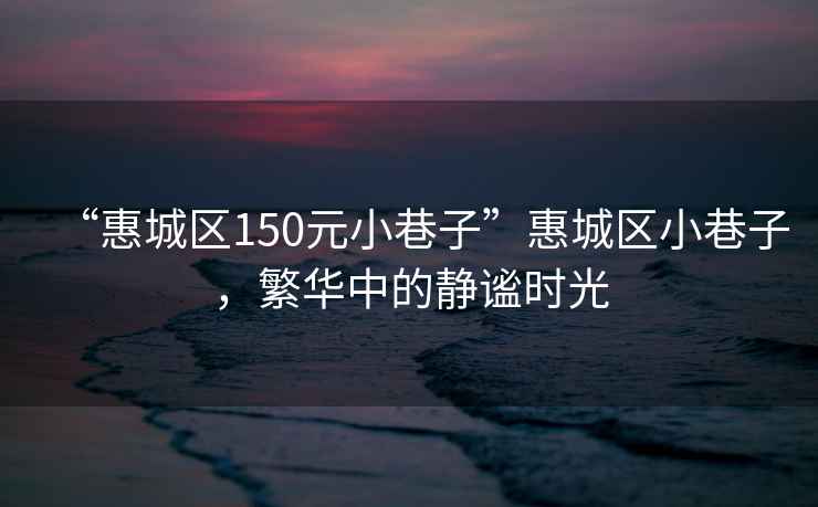 “惠城區(qū)150元小巷子”惠城區(qū)小巷子，繁華中的靜謐時光