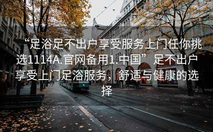 “足浴足不出戶享受服務(wù)上門任你挑選1114A.官網(wǎng)備用1.中國”足不出戶享受上門足浴服務(wù)，舒適與健康的選擇