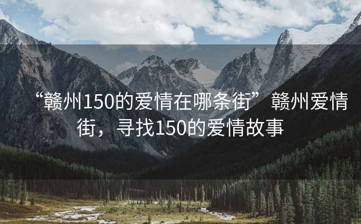 “贛州150的愛情在哪條街”贛州愛情街，尋找150的愛情故事