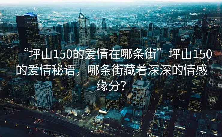 “坪山150的愛(ài)情在哪條街”坪山150的愛(ài)情秘語(yǔ)，哪條街藏著深深的情感緣分？