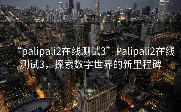 “palipali2在線測試3”Palipali2在線測試3，探索數(shù)字世界的新里程碑