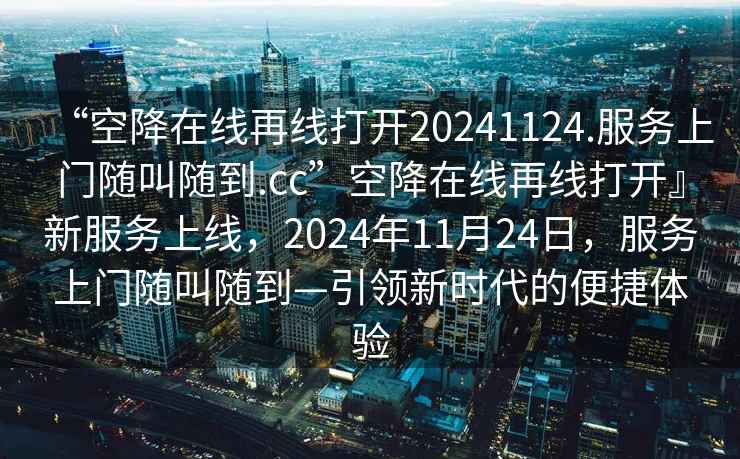 “空降在線再線打開20241124.服務(wù)上門隨叫隨到.cc”空降在線再線打開』新服務(wù)上線，2024年11月24日，服務(wù)上門隨叫隨到—引領(lǐng)新時(shí)代的便捷體驗(yàn)