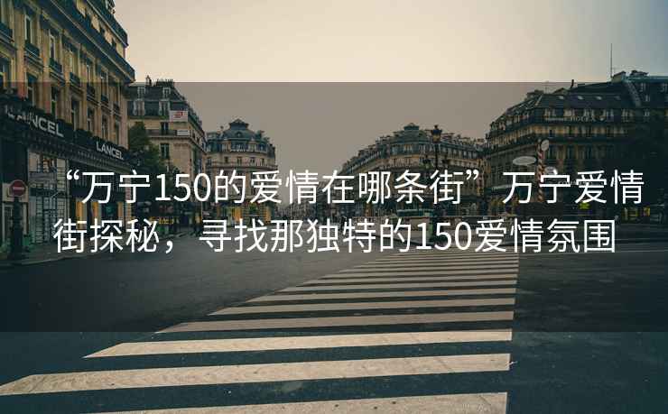 “萬寧150的愛情在哪條街”萬寧愛情街探秘，尋找那獨特的150愛情氛圍