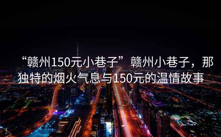 “贛州150元小巷子”贛州小巷子，那獨特的煙火氣息與150元的溫情故事