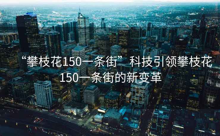 “攀枝花150一條街”科技引領(lǐng)攀枝花150一條街的新變革