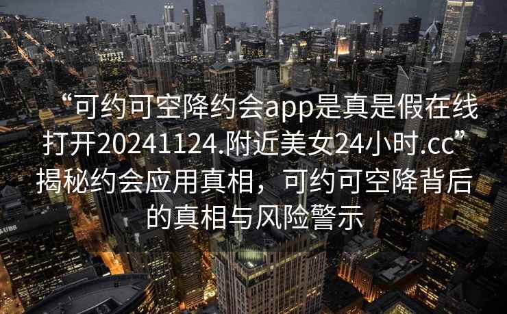 “可約可空降約會app是真是假在線打開20241124.附近美女24小時.cc”揭秘約會應用真相，可約可空降背后的真相與風險警示