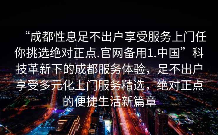 “成都性息足不出戶享受服務上門任你挑選絕對正點.官網(wǎng)備用1.中國”科技革新下的成都服務體驗，足不出戶享受多元化上門服務精選，絕對正點的便捷生活新篇章