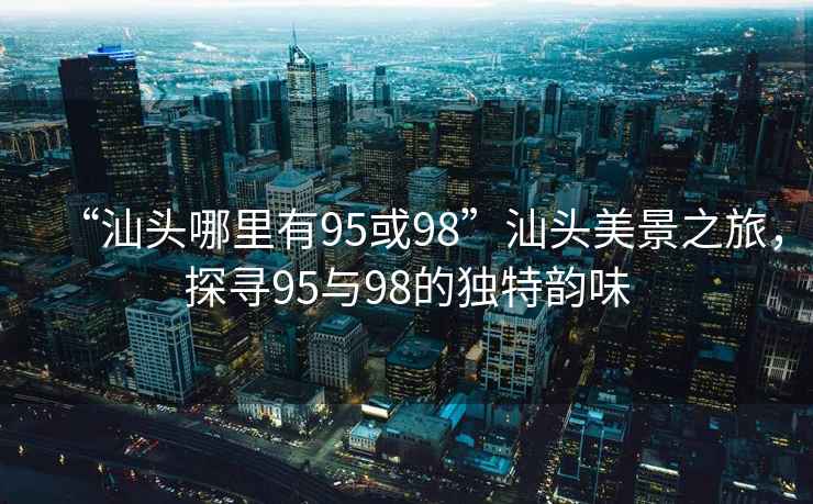“汕頭哪里有95或98”汕頭美景之旅，探尋95與98的獨特韻味