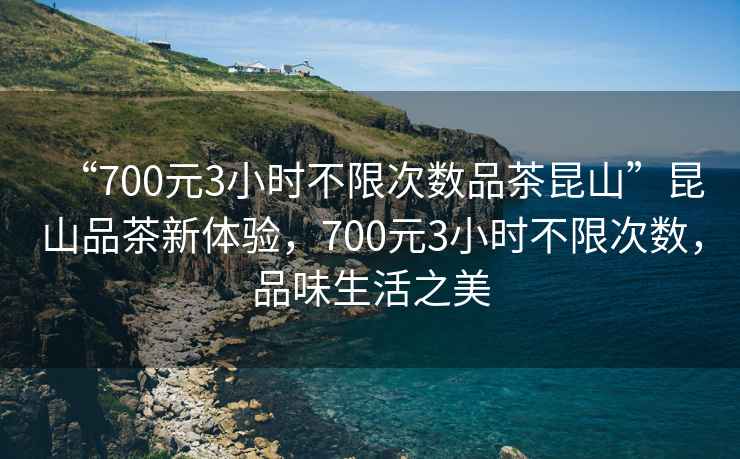 “700元3小時不限次數(shù)品茶昆山”昆山品茶新體驗(yàn)，700元3小時不限次數(shù)，品味生活之美