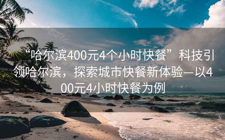 “哈爾濱400元4個(gè)小時(shí)快餐”科技引領(lǐng)哈爾濱，探索城市快餐新體驗(yàn)—以400元4小時(shí)快餐為例
