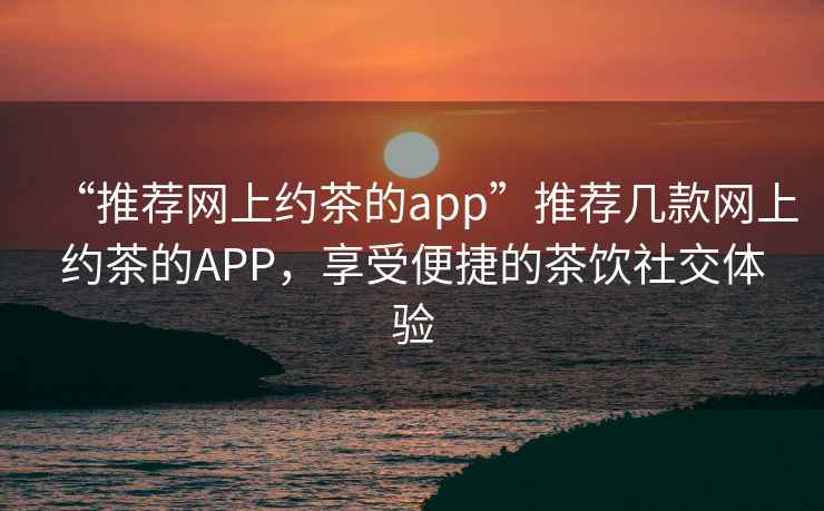 “推薦網(wǎng)上約茶的app”推薦幾款網(wǎng)上約茶的APP，享受便捷的茶飲社交體驗