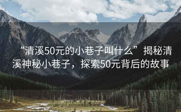“清溪50元的小巷子叫什么”揭秘清溪神秘小巷子，探索50元背后的故事