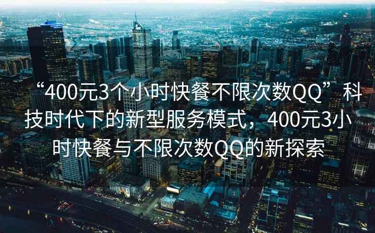 “400元3個(gè)小時(shí)快餐不限次數(shù)QQ”科技時(shí)代下的新型服務(wù)模式，400元3小時(shí)快餐與不限次數(shù)QQ的新探索