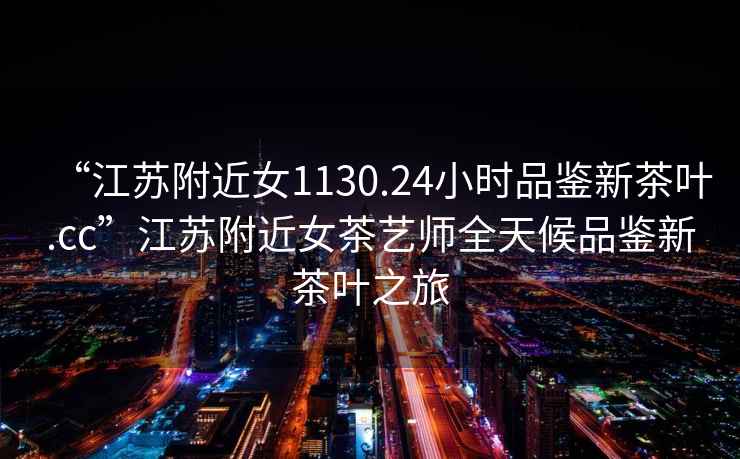 “江蘇附近女1130.24小時品鑒新茶葉.cc”江蘇附近女茶藝師全天候品鑒新茶葉之旅