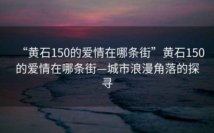 “黃石150的愛(ài)情在哪條街”黃石150的愛(ài)情在哪條街—城市浪漫角落的探尋