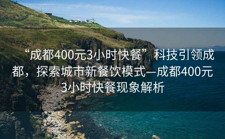 “成都400元3小時(shí)快餐”科技引領(lǐng)成都，探索城市新餐飲模式—成都400元3小時(shí)快餐現(xiàn)象解析
