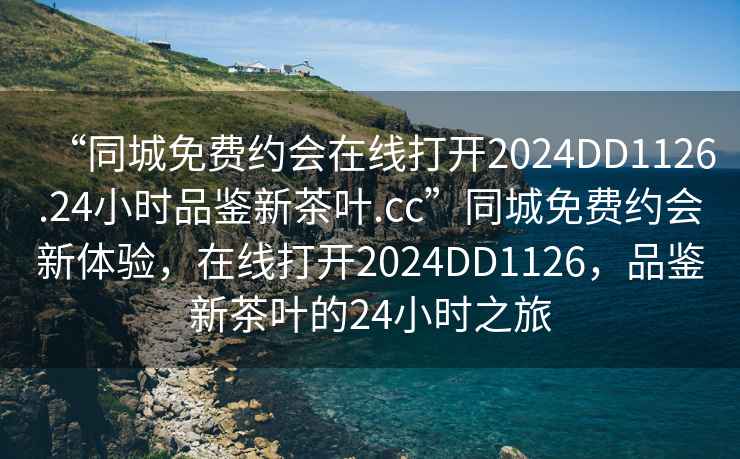 “同城免費約會在線打開2024DD1126.24小時品鑒新茶葉.cc”同城免費約會新體驗，在線打開2024DD1126，品鑒新茶葉的24小時之旅