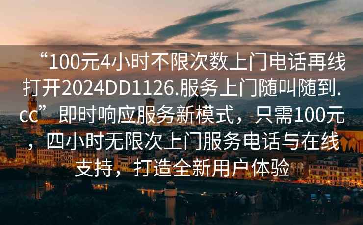 “100元4小時(shí)不限次數(shù)上門電話再線打開2024DD1126.服務(wù)上門隨叫隨到.cc”即時(shí)響應(yīng)服務(wù)新模式，只需100元，四小時(shí)無限次上門服務(wù)電話與在線支持，打造全新用戶體驗(yàn)
