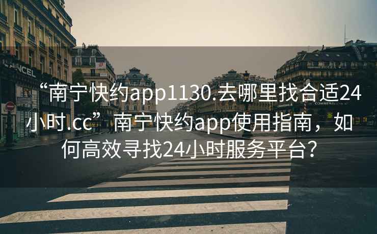 “南寧快約app1130.去哪里找合適24小時.cc”南寧快約app使用指南，如何高效尋找24小時服務平臺？