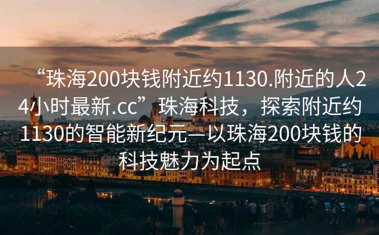 “珠海200塊錢附近約1130.附近的人24小時最新.cc”珠?？萍?，探索附近約1130的智能新紀(jì)元—以珠海200塊錢的科技魅力為起點