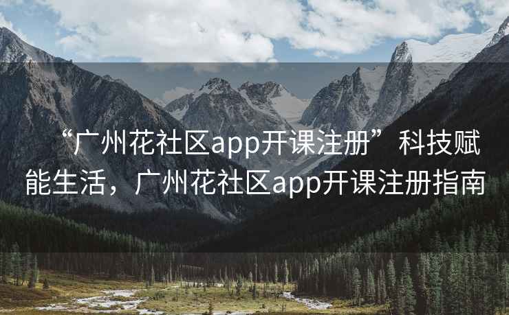 “廣州花社區(qū)app開課注冊”科技賦能生活，廣州花社區(qū)app開課注冊指南